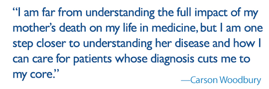quote: I am far from understanding the full impact of my mother’s death on my life in medicine, but I am one step closer to understanding her disease and how I can care for patients whose diagnosis cuts me to my core.