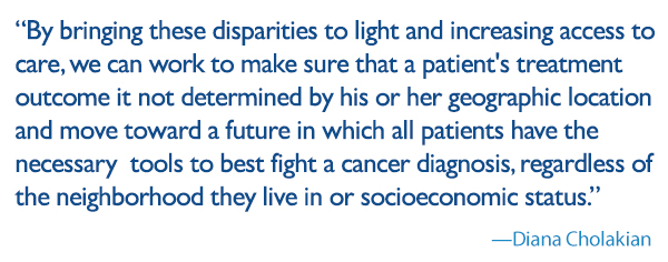 quote: by bringing these disparities to light and increasing access to care, we can work to make sure that a patient's treatment outcome it not determined by his or her geographic location and move toward a future in which all patients have the necessary tools to best fight a cancer diagnosis, regardless of the neighborhood they live in or socioeconomic status.