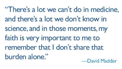 quote: "There’s a lot we can’t do in medicine, and there’s a lot we don’t know in science, and in those moments, my faith is very important to me to remember that I don’t share that burden alone.”