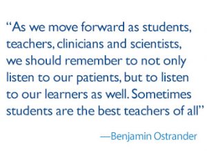 quote: as we move forward as students, teachers, clinicians and scientists, we should remember to not only listen to our patients, but to listen to our learners as well. Sometimes students are the best teachers of all. -Benjamin Ostrander