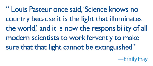 quote: Louis Pasteur once said, “Science knows no country because it is the light that illuminates the world,” and it is now the responsibility of all modern scientists to work fervently to make sure that that light cannot be extinguished