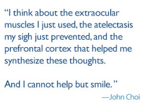 quote: "I think about the extraocular muscles I just used, the atelectasis my sigh just prevented, and the prefrontal cortex that helped me synthesize these thoughts. And I cannot help but smile."